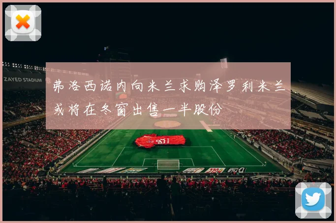 弗洛西诺内向米兰求购泽罗利米兰或将在冬窗出售一半股份