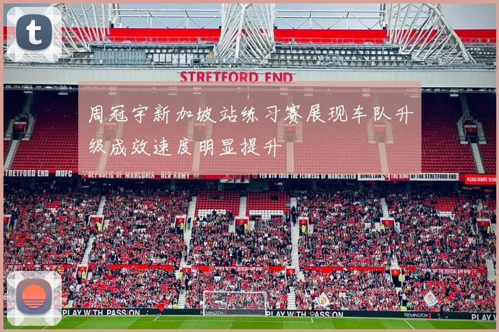 周冠宇新加坡站练习赛展现车队升级成效速度明显提升