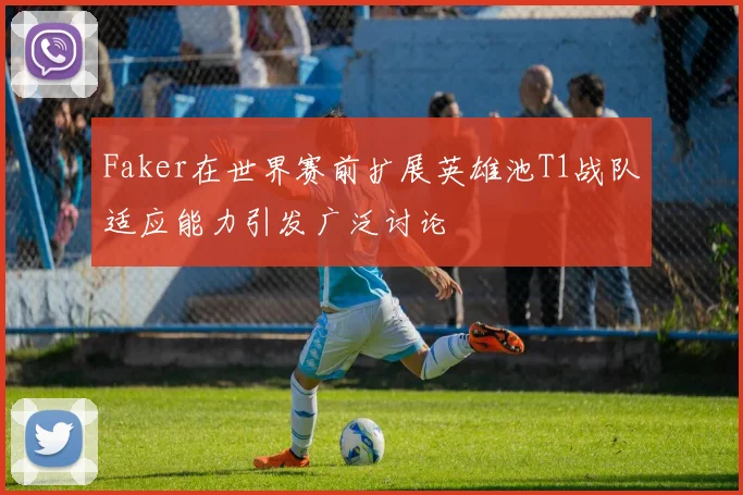 Faker在世界赛前扩展英雄池T1战队适应能力引发广泛讨论