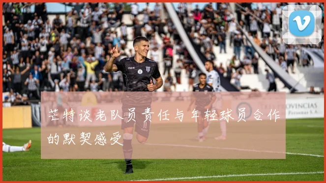 芒特谈老队员责任与年轻球员合作的默契感受