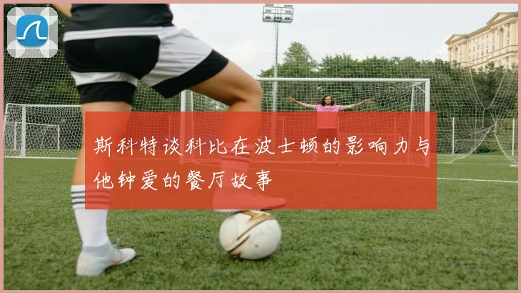 斯科特谈科比在波士顿的影响力与他钟爱的餐厅故事