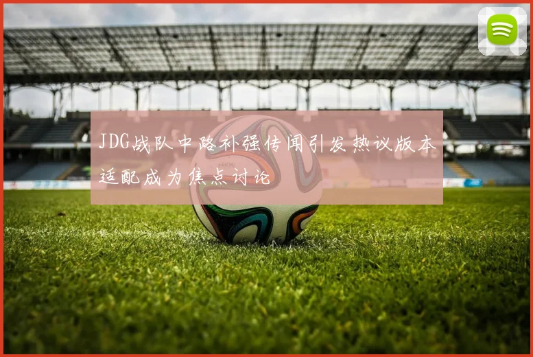 JDG战队中路补强传闻引发热议版本适配成为焦点讨论