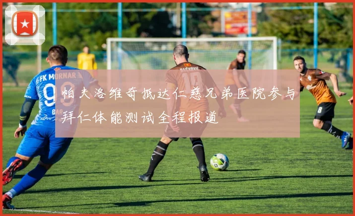 帕夫洛维奇抵达仁慈兄弟医院参与拜仁体能测试全程报道