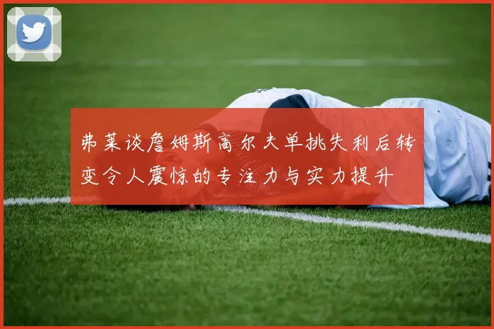 弗莱谈詹姆斯高尔夫单挑失利后转变令人震惊的专注力与实力提升