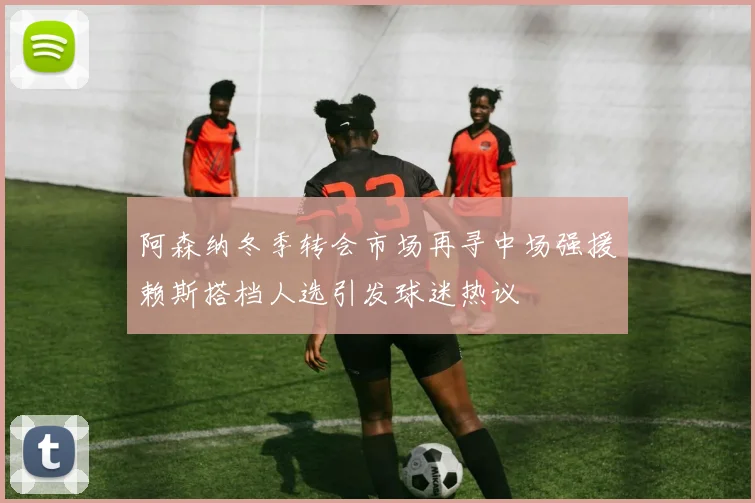 阿森纳冬季转会市场再寻中场强援赖斯搭档人选引发球迷热议
