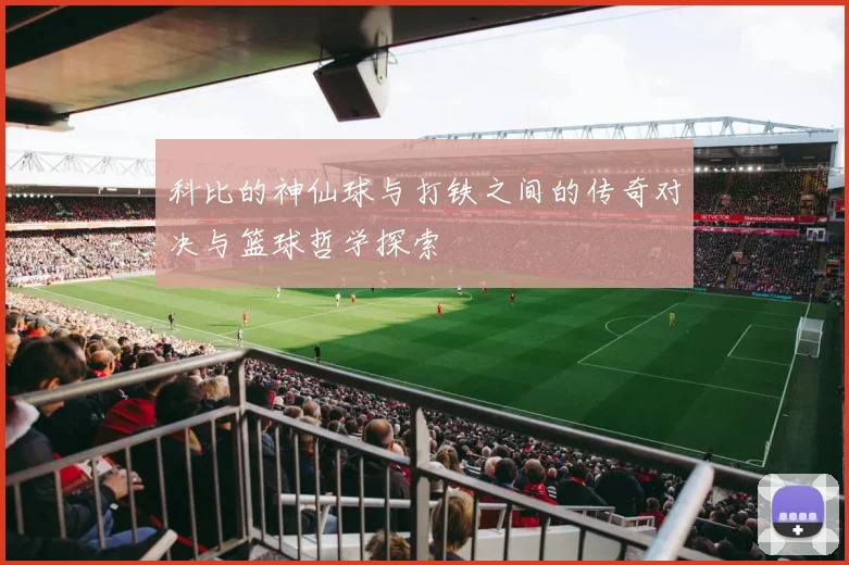 科比的神仙球与打铁之间的传奇对决与篮球哲学探索